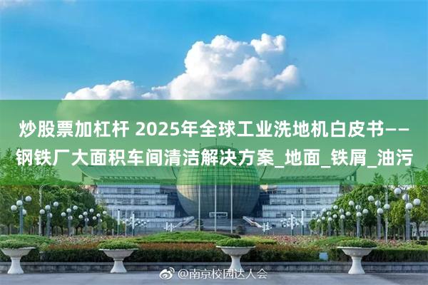 炒股票加杠杆 2025年全球工业洗地机白皮书——钢铁厂大面积车间清洁解决方案_地面_铁屑_油污
