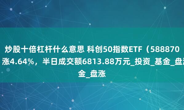 炒股十倍杠杆什么意思 科创50指数ETF（588870）涨4.64%，半日成交额6813.88万元_投资_基金_盘涨