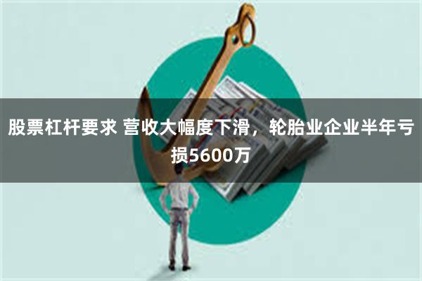 股票杠杆要求 营收大幅度下滑，轮胎业企业半年亏损5600万