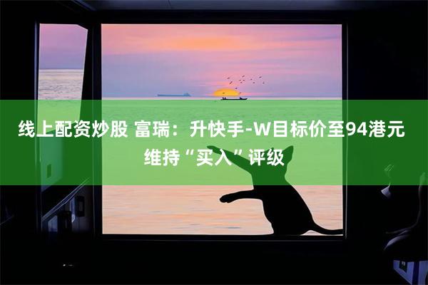 线上配资炒股 富瑞：升快手-W目标价至94港元 维持“买入”评级