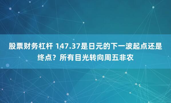 股票财务杠杆 147.37是日元的下一波起点还是终点？所有目光转向周五非农