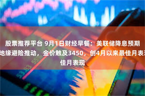 股票推荐平台 9月1日财经早餐：美联储降息预期+地缘避险推动，金价触及3450，创4月以来最佳月表现