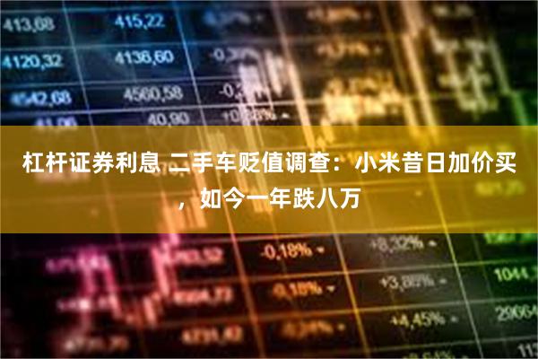 杠杆证券利息 二手车贬值调查：小米昔日加价买，如今一年跌八万