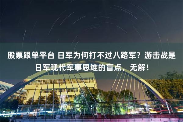 股票跟单平台 日军为何打不过八路军？游击战是日军现代军事思维的盲点，无解！
